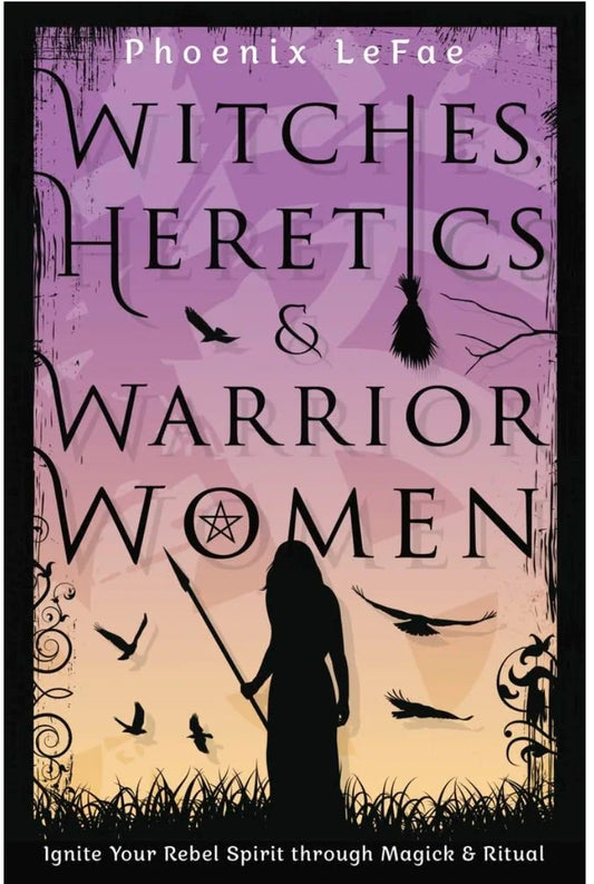 Witches, Heretics & Warrior Women: Ignite Your Rebel Spirit through Magick & Ritual